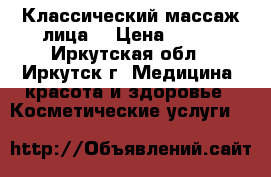 Классический массаж лица  › Цена ­ 500 - Иркутская обл., Иркутск г. Медицина, красота и здоровье » Косметические услуги   